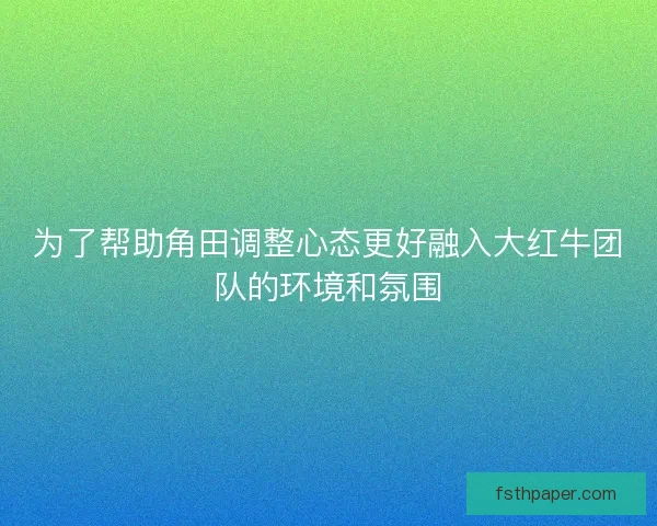 为了帮助角田调整心态更好融入大红牛团队的环境和氛围