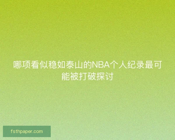 哪项看似稳如泰山的NBA个人纪录最可能被打破探讨 哪项看似稳如泰山的NBA个人纪录最可能被打破探讨