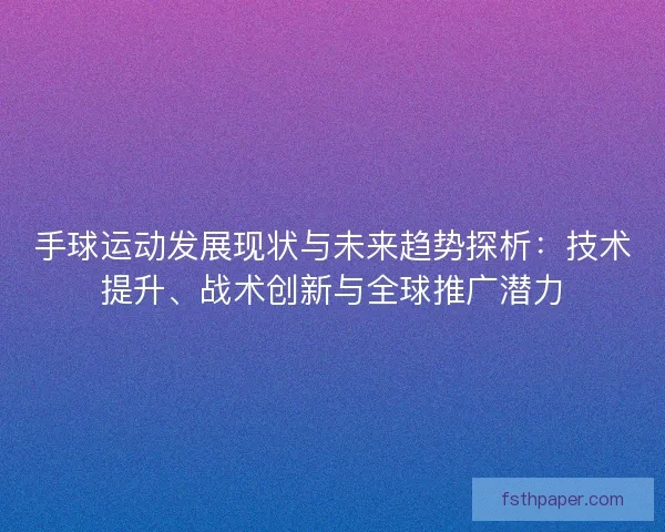 手球运动发展现状与未来趋势探析:技术提升、战术创新与全球推广潜力 手球运动发展现状与未来趋势探析:技术提升、战术创新与全球推广潜力