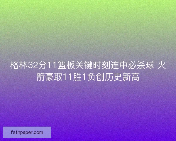 格林32分11篮板关键时刻连中必杀球 火箭豪取11胜1负创历史新高 格林32分11篮板关键时刻连中必杀球 火箭豪取11胜1负创历史新高