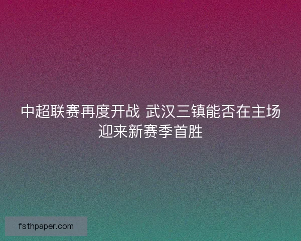 中超联赛再度开战 武汉三镇能否在主场迎来新赛季首胜 中超联赛再度开战 武汉三镇能否在主场迎来新赛季首胜