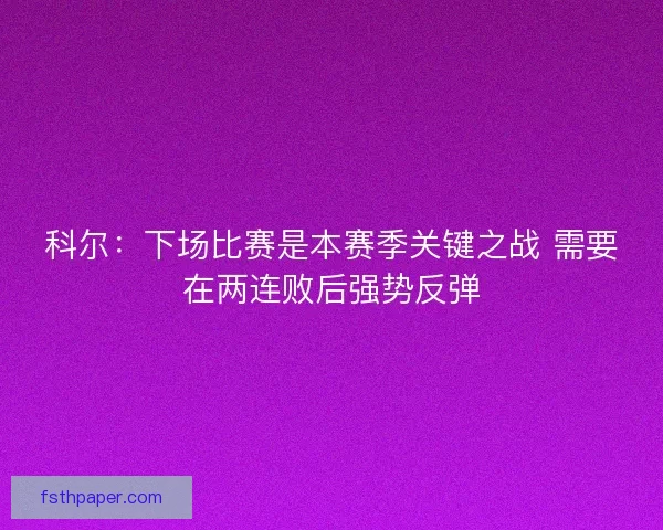 科尔:下场比赛是本赛季关键之战 需要在两连败后强势反弹 科尔:下场比赛是本赛季关键之战 需要在两连败后强势反弹
