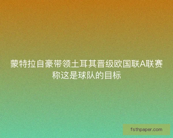 蒙特拉自豪带领土耳其晋级欧国联A联赛称这是球队的目标
