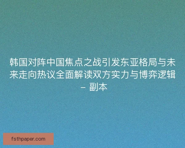 韩国对阵中国焦点之战引发东亚格局与未来走向热议全面解读双方实力与博弈逻辑 - 副本