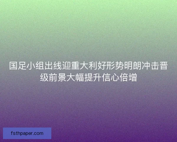 国足小组出线迎重大利好形势明朗冲击晋级前景大幅提升信心倍增