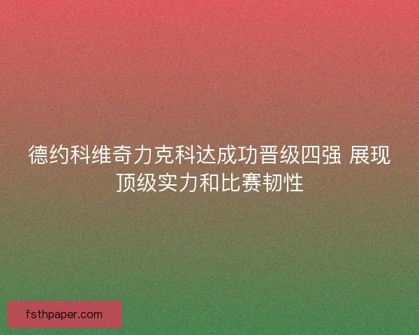德约科维奇力克科达成功晋级四强 展现顶级实力和比赛韧性