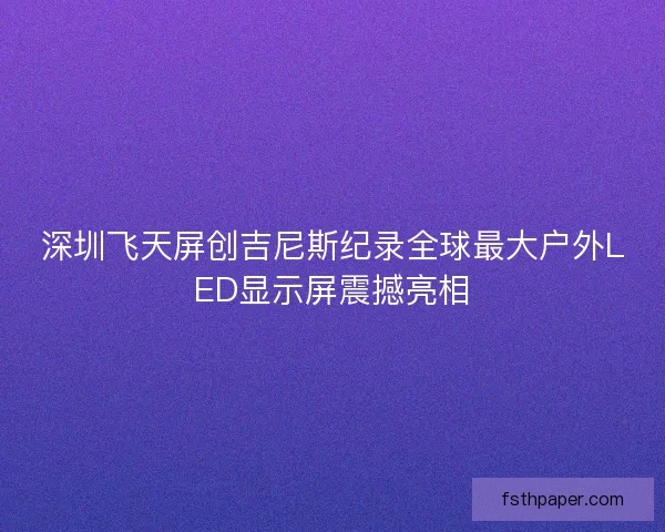 深圳飞天屏创吉尼斯纪录全球最大户外LED显示屏震撼亮相 深圳飞天屏创吉尼斯纪录全球最大户外LED显示屏震撼亮相