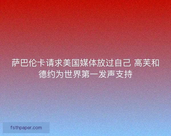 萨巴伦卡请求美国媒体放过自己 高芙和德约为世界第一发声支持 萨巴伦卡请求美国媒体放过自己 高芙和德约为世界第一发声支持