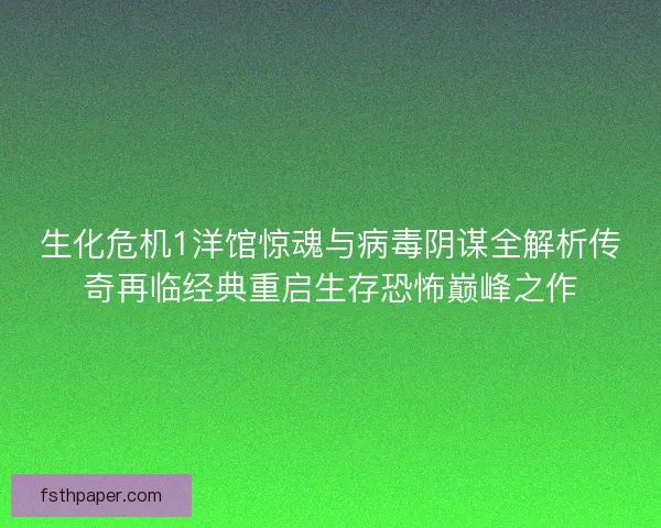 生化危机1洋馆惊魂与病毒阴谋全解析传奇再临经典重启生存恐怖巅峰之作