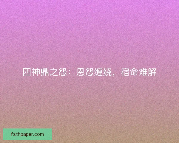 四神鼎之怨:恩怨缠绕,宿命难解 四神鼎之怨:恩怨缠绕,宿命难解