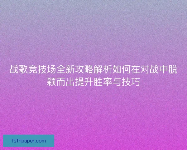 战歌竞技场全新攻略解析如何在对战中脱颖而出提升胜率与技巧