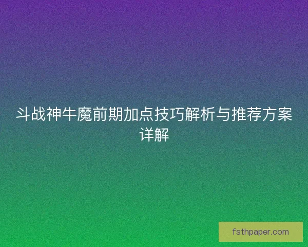 斗战神牛魔前期加点技巧解析与推荐方案详解 斗战神牛魔前期加点技巧解析与推荐方案详解