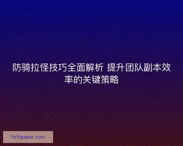 防骑拉怪技巧全面解析 提升团队副本效率的关键策略