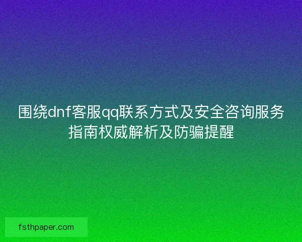 围绕dnf客服qq联系方式及安全咨询服务指南权威解析及防骗提醒