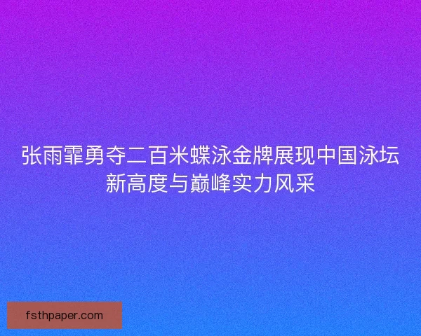 张雨霏勇夺二百米蝶泳金牌展现中国泳坛新高度与巅峰实力风采 张雨霏勇夺二百米蝶泳金牌展现中国泳坛新高度与巅峰实力风采