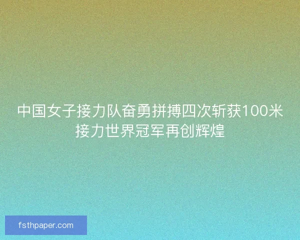 中国女子接力队奋勇拼搏四次斩获100米接力世界冠军再创辉煌 中国女子接力队奋勇拼搏四次斩获100米接力世界冠军再创辉煌