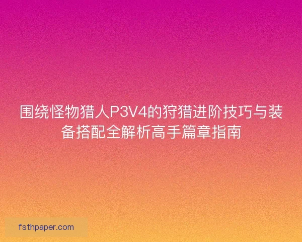 围绕怪物猎人P3V4的狩猎进阶技巧与装备搭配全解析高手篇章指南 围绕怪物猎人P3V4的狩猎进阶技巧与装备搭配全解析高手篇章指南
