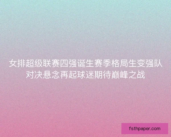 女排超级联赛四强诞生赛季格局生变强队对决悬念再起球迷期待巅峰之战 女排超级联赛四强诞生赛季格局生变强队对决悬念再起球迷期待巅峰之战