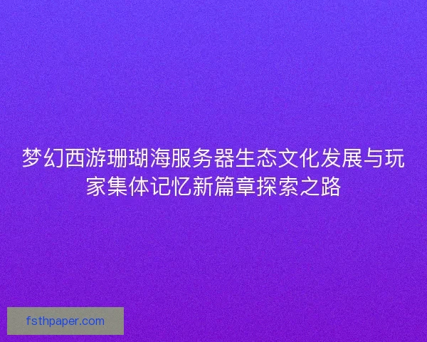 梦幻西游珊瑚海服务器生态文化发展与玩家集体记忆新篇章探索之路 梦幻西游珊瑚海服务器生态文化发展与玩家集体记忆新篇章探索之路