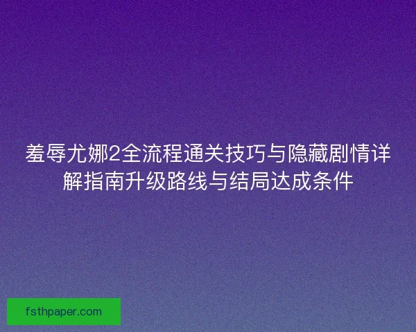 羞辱尤娜2全流程通关技巧与隐藏剧情详解指南升级路线与结局达成条件 羞辱尤娜2全流程通关技巧与隐藏剧情详解指南升级路线与结局达成条件