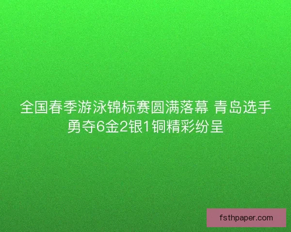 全国春季游泳锦标赛圆满落幕 青岛选手勇夺6金2银1铜精彩纷呈 全国春季游泳锦标赛圆满落幕 青岛选手勇夺6金2银1铜精彩纷呈
