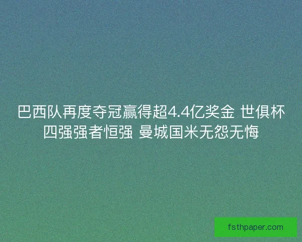 巴西队再度夺冠赢得超4.4亿奖金 世俱杯四强强者恒强 曼城国米无怨无悔 巴西队再度夺冠赢得超4.4亿奖金 世俱杯四强强者恒强 曼城国米无怨无悔