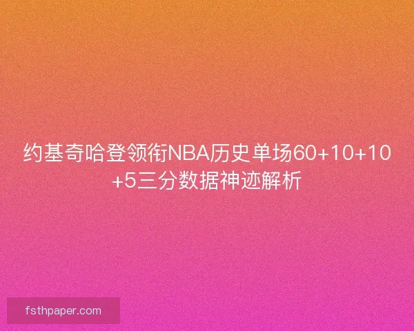 约基奇哈登领衔NBA历史单场60+10+10+5三分数据神迹解析 约基奇哈登领衔NBA历史单场60+10+10+5三分数据神迹解析