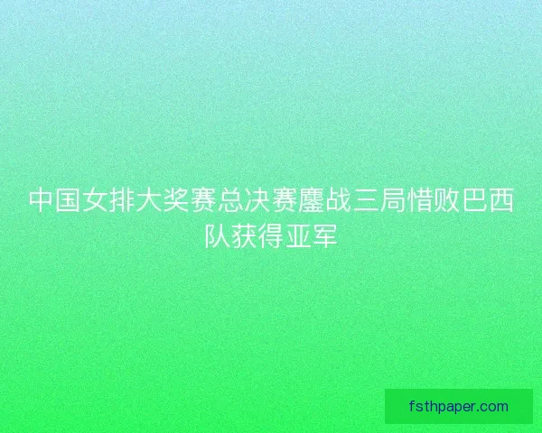 中国女排大奖赛总决赛鏖战三局惜败巴西队获得亚军