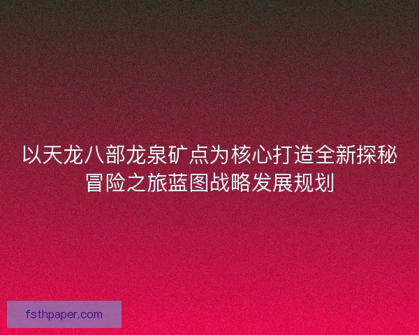 以天龙八部龙泉矿点为核心打造全新探秘冒险之旅蓝图战略发展规划 以天龙八部龙泉矿点为核心打造全新探秘冒险之旅蓝图战略发展规划