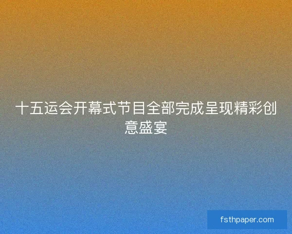 十五运会开幕式节目全部完成呈现精彩创意盛宴