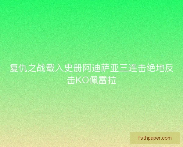 复仇之战载入史册阿迪萨亚三连击绝地反击KO佩雷拉 复仇之战载入史册阿迪萨亚三连击绝地反击KO佩雷拉