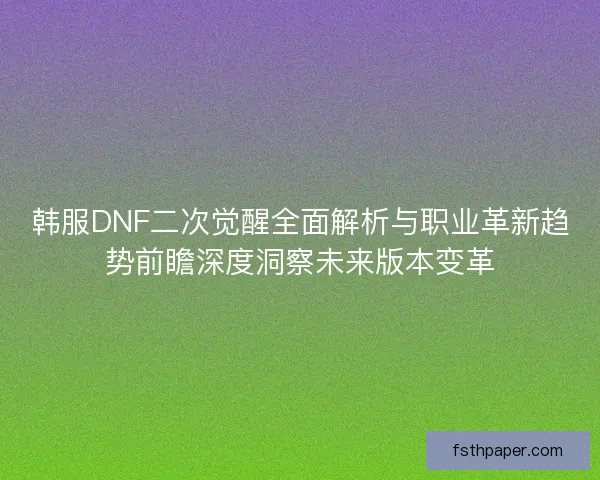韩服DNF二次觉醒全面解析与职业革新趋势前瞻深度洞察未来版本变革