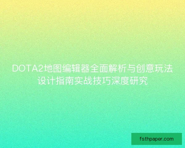 DOTA2地图编辑器全面解析与创意玩法设计指南实战技巧深度研究