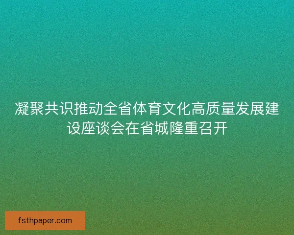 凝聚共识推动全省体育文化高质量发展建设座谈会在省城隆重召开 凝聚共识推动全省体育文化高质量发展建设座谈会在省城隆重召开