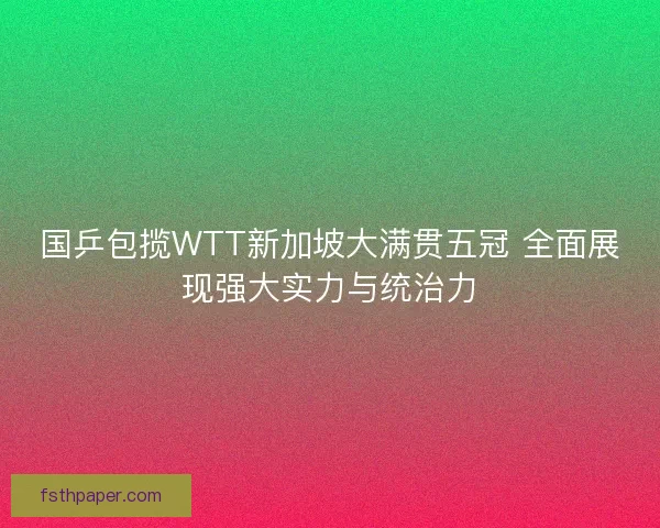 国乒包揽WTT新加坡大满贯五冠 全面展现强大实力与统治力 国乒包揽WTT新加坡大满贯五冠 全面展现强大实力与统治力