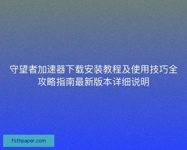 守望者加速器下载安装教程及使用技巧全攻略指南最新版本详细说明