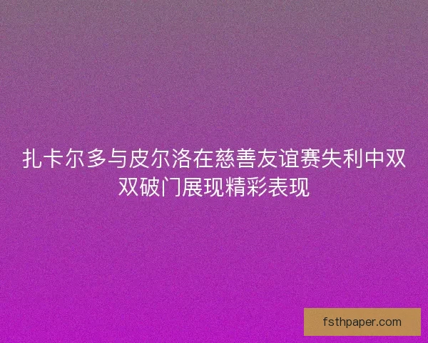 扎卡尔多与皮尔洛在慈善友谊赛失利中双双破门展现精彩表现