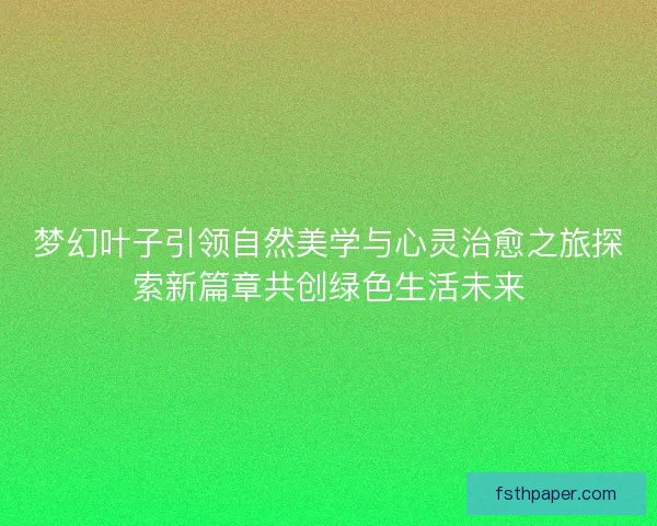 梦幻叶子引领自然美学与心灵治愈之旅探索新篇章共创绿色生活未来