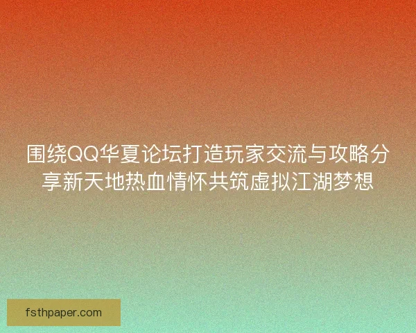 围绕QQ华夏论坛打造玩家交流与攻略分享新天地热血情怀共筑虚拟江湖梦想