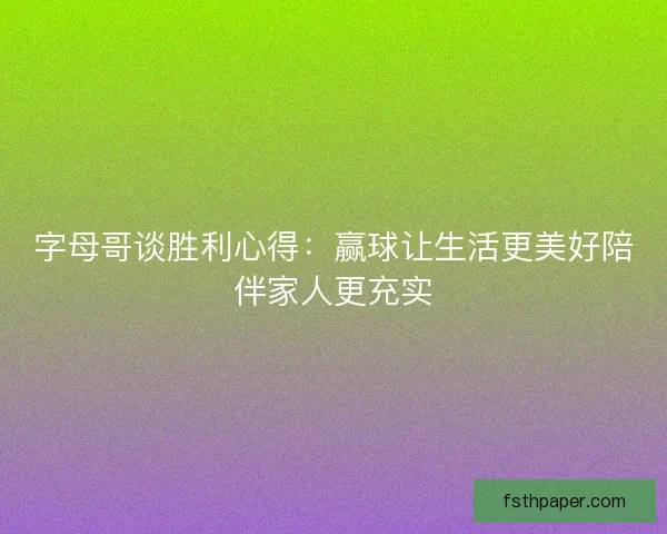 字母哥谈胜利心得：赢球让生活更美好陪伴家人更充实