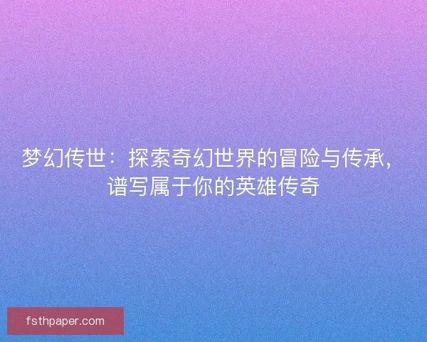 梦幻传世：探索奇幻世界的冒险与传承，谱写属于你的英雄传奇