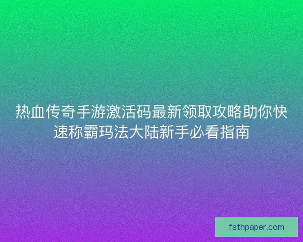 热血传奇手游激活码最新领取攻略助你快速称霸玛法大陆新手必看指南