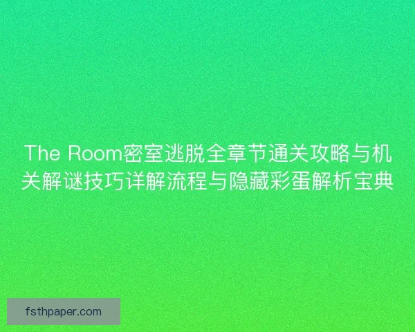 The Room密室逃脱全章节通关攻略与机关解谜技巧详解流程与隐藏彩蛋解析宝典