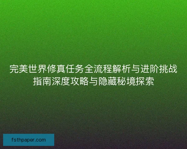 完美世界修真任务全流程解析与进阶挑战指南深度攻略与隐藏秘境探索 完美世界修真任务全流程解析与进阶挑战指南深度攻略与隐藏秘境探索