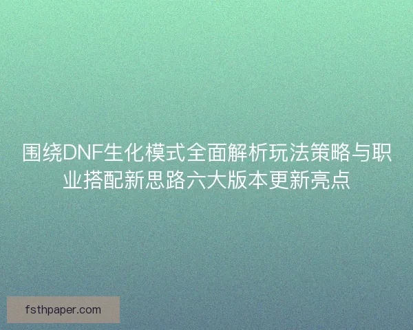 围绕DNF生化模式全面解析玩法策略与职业搭配新思路六大版本更新亮点