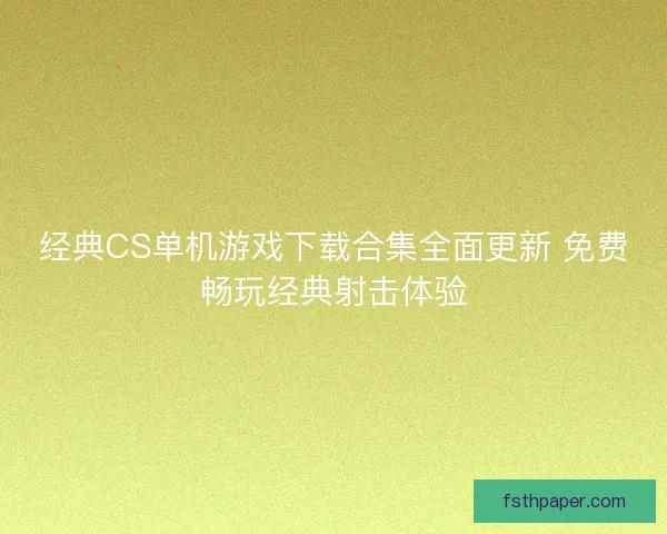 经典CS单机游戏下载合集全面更新 免费畅玩经典射击体验 经典CS单机游戏下载合集全面更新 免费畅玩经典射击体验