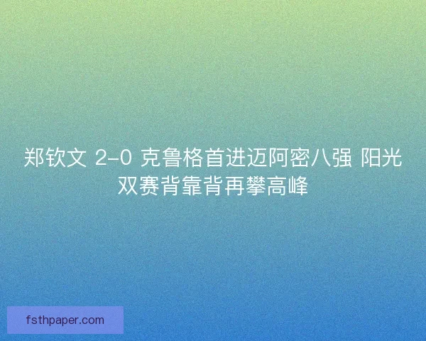 郑钦文 2-0 克鲁格首进迈阿密八强 阳光双赛背靠背再攀高峰