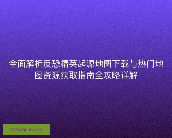 全面解析反恐精英起源地图下载与热门地图资源获取指南全攻略详解 全面解析反恐精英起源地图下载与热门地图资源获取指南全攻略详解
