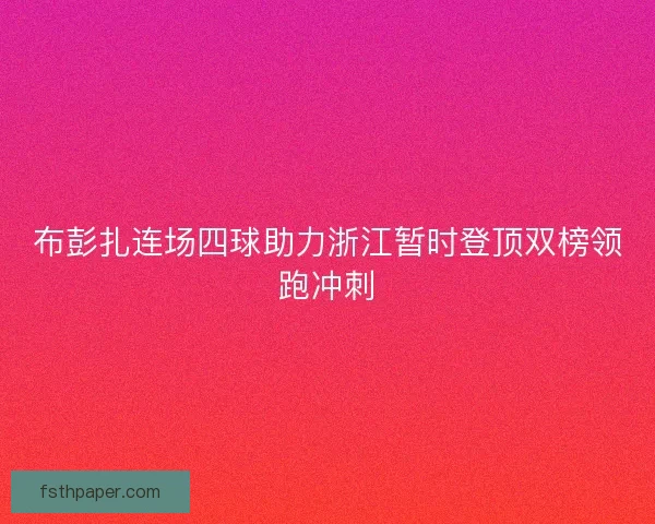 布彭扎连场四球助力浙江暂时登顶双榜领跑冲刺 布彭扎连场四球助力浙江暂时登顶双榜领跑冲刺