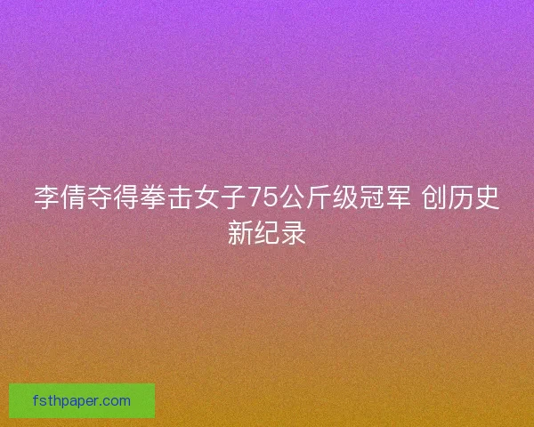 李倩夺得拳击女子75公斤级冠军 创历史新纪录